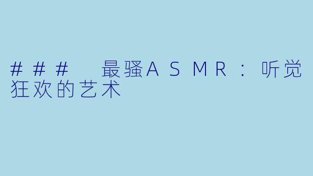 ### 最骚ASMR:听觉狂欢的艺术
