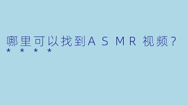 哪里可以找到ASMR视频？****