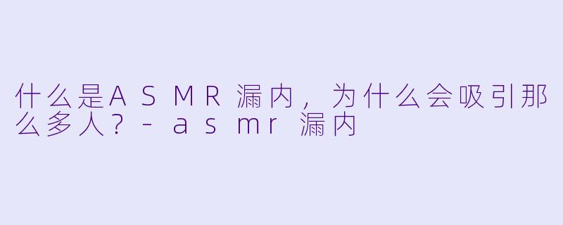 什么是ASMR漏内,为什么会吸引那么多人?