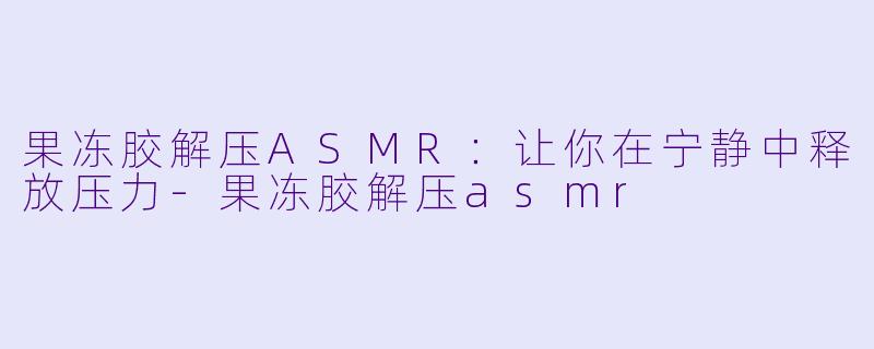 果冻胶解压ASMR:让你在宁静中释放压力