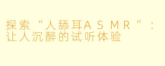 探索“人舔耳ASMR”：让人沉醉的试听体验