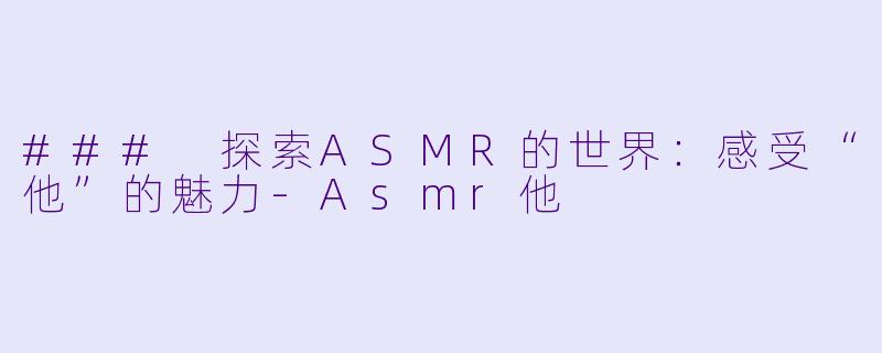 ### 探索ASMR的世界：感受“他”的魅力-Asmr他
