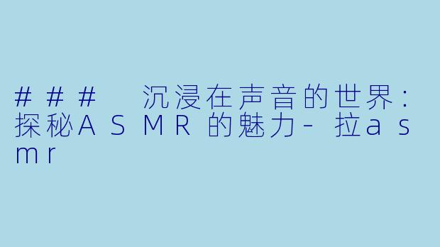 ### 沉浸在声音的世界：探秘ASMR的魅力-拉asmr