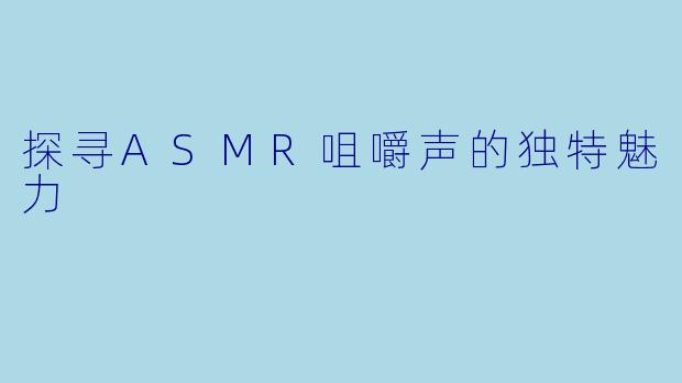 探寻ASMR咀嚼声的独特魅力