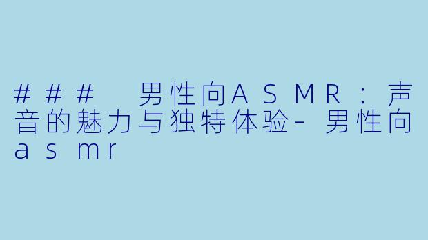 ### 男性向ASMR：声音的魅力与独特体验-男性向asmr