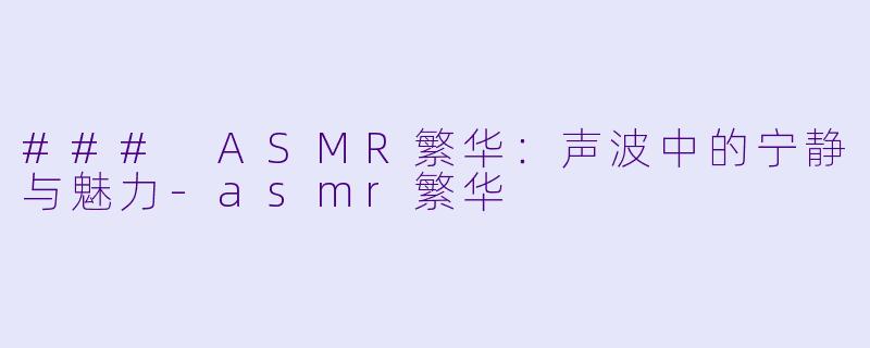 ### ASMR繁华：声波中的宁静与魅力-asmr繁华