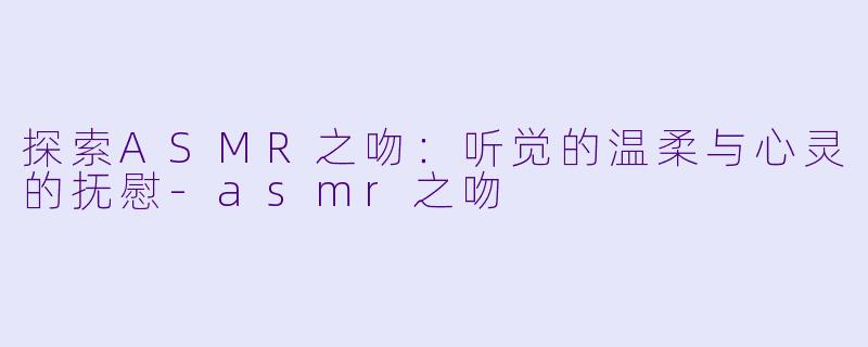 探索ASMR之吻:听觉的温柔与心灵的抚慰
