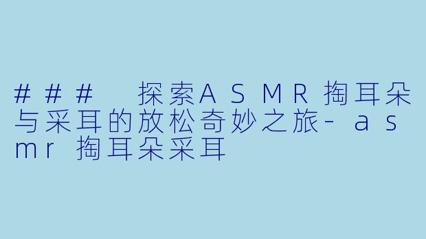 ### 探索ASMR掏耳朵与采耳的放松奇妙之旅