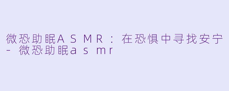 微恐助眠ASMR：在恐惧中寻找安宁-微恐助眠asmr