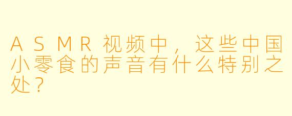 ASMR视频中,这些中国小零食的声音有什么特别之处?