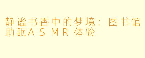 静谧书香中的梦境:图书馆助眠ASMR体验
