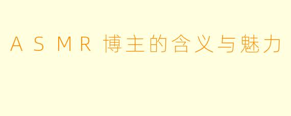ASMR博主的含义与魅力