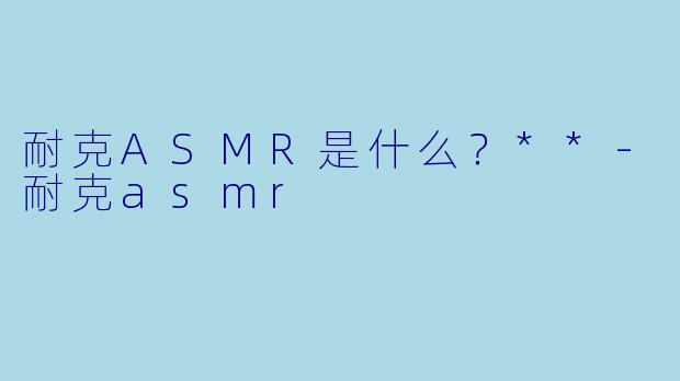 耐克ASMR是什么?**