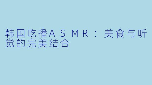 韩国吃播ASMR：美食与听觉的完美结合