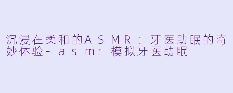 沉浸在柔和的ASMR:牙医助眠的奇妙体验