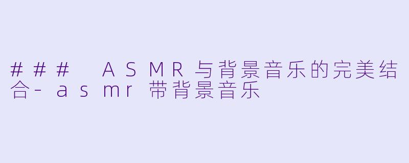 ### ASMR与背景音乐的完美结合-asmr带背景音乐