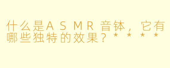 什么是ASMR音钵,它有哪些独特的效果?****