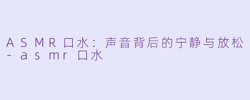 ASMR口水：声音背后的宁静与放松-asmr口水