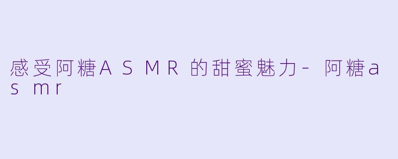 感受阿糖ASMR的甜蜜魅力
