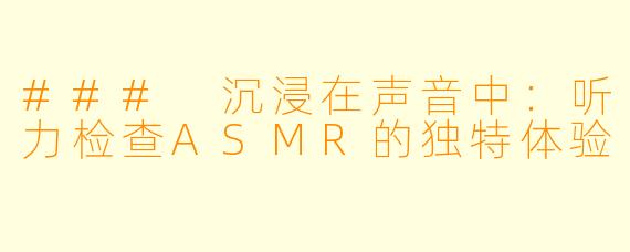 ### 沉浸在声音中：听力检查ASMR的独特体验