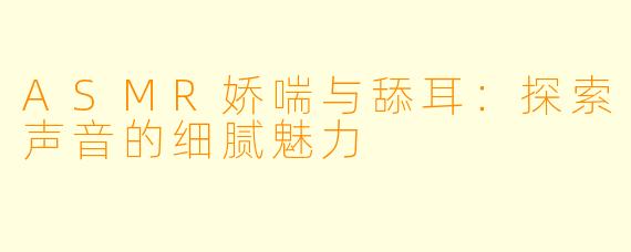 ASMR娇喘与舔耳：探索声音的细腻魅力