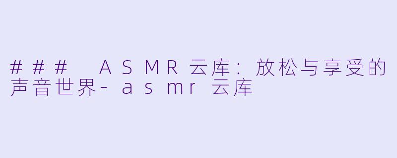 ### ASMR云库:放松与享受的声音世界