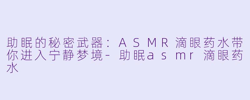 助眠的秘密武器：ASMR滴眼药水带你进入宁静梦境-助眠asmr滴眼药水