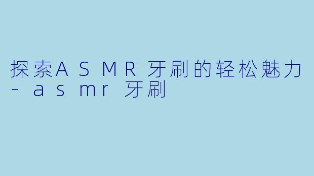 探索ASMR牙刷的轻松魅力