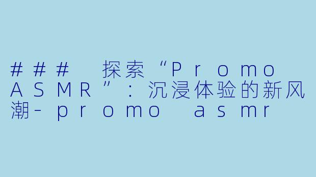 ### 探索“Promo ASMR”：沉浸体验的新风潮-promo asmr