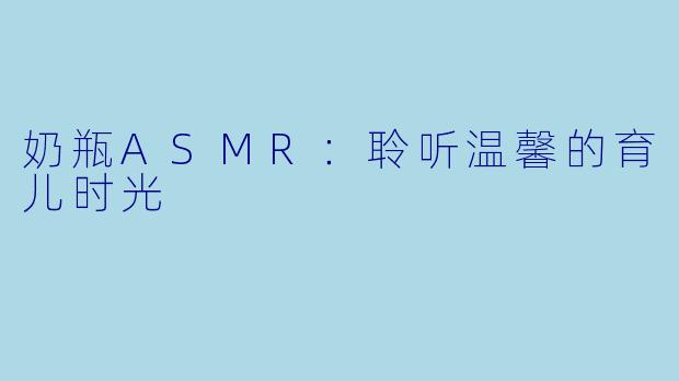 奶瓶ASMR:聆听温馨的育儿时光