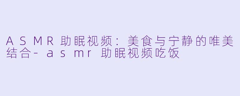 ASMR助眠视频：美食与宁静的唯美结合-asmr助眠视频吃饭