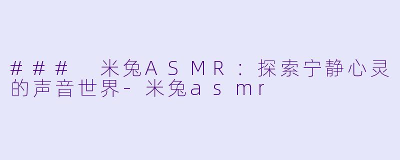 ### 米兔ASMR：探索宁静心灵的声音世界-米兔asmr