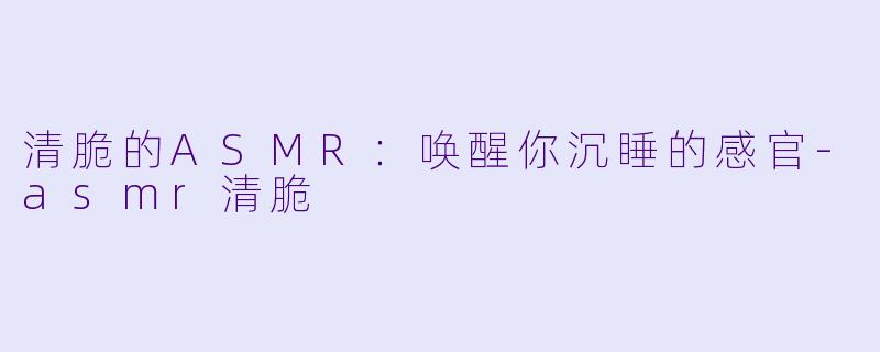 清脆的ASMR:唤醒你沉睡的感官