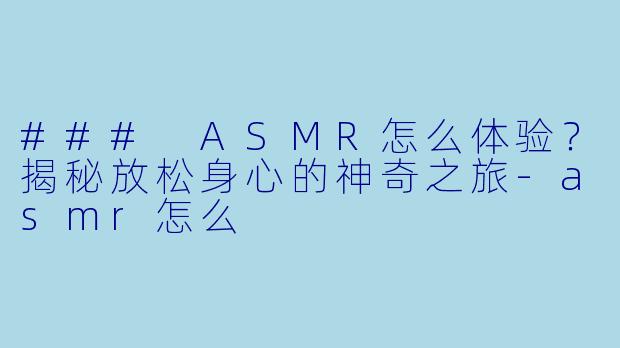 ### ASMR怎么体验？揭秘放松身心的神奇之旅-asmr怎么