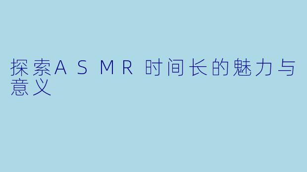 探索ASMR时间长的魅力与意义