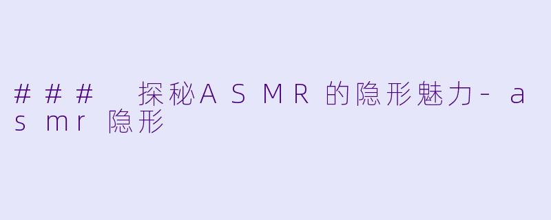 ### 探秘ASMR的隐形魅力-asmr隐形