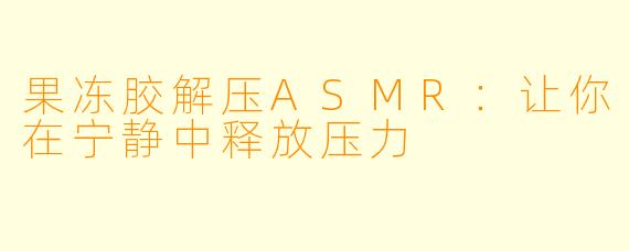 果冻胶解压ASMR：让你在宁静中释放压力