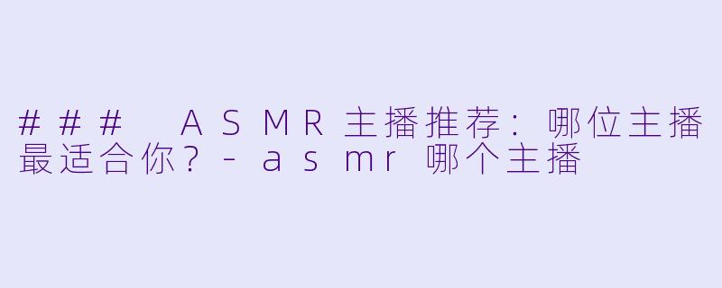 ### ASMR主播推荐：哪位主播最适合你？-asmr哪个主播