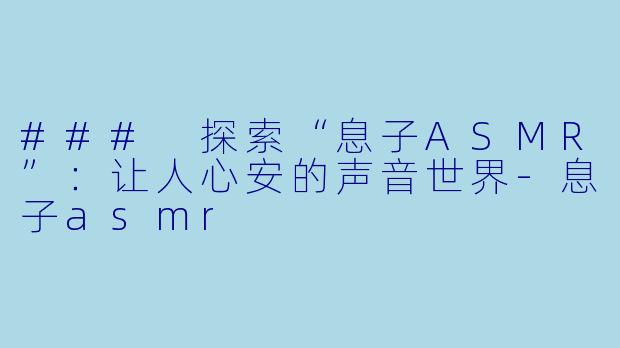 ### 探索“息子ASMR”：让人心安的声音世界-息子asmr
