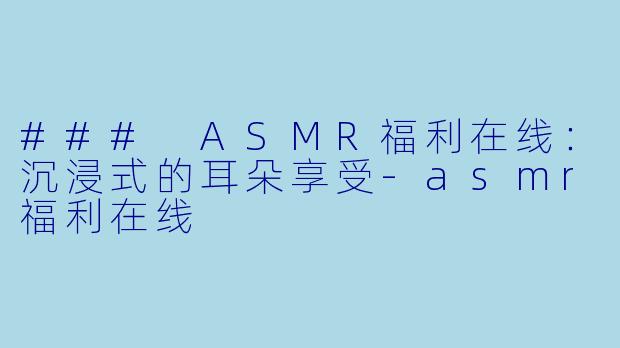 ### ASMR福利在线:沉浸式的耳朵享受