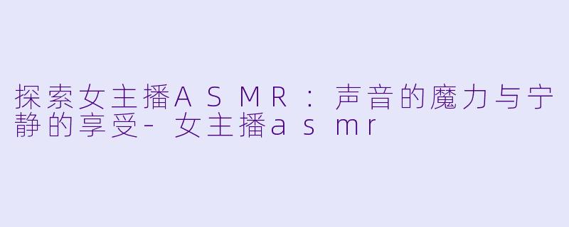 探索女主播ASMR：声音的魔力与宁静的享受-女主播asmr