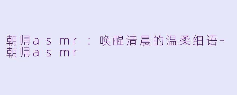 朝帰asmr：唤醒清晨的温柔细语-朝帰asmr