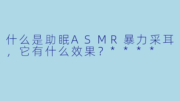 什么是助眠ASMR暴力采耳,它有什么效果?****