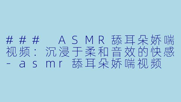 ### ASMR舔耳朵娇喘视频:沉浸于柔和音效的快感