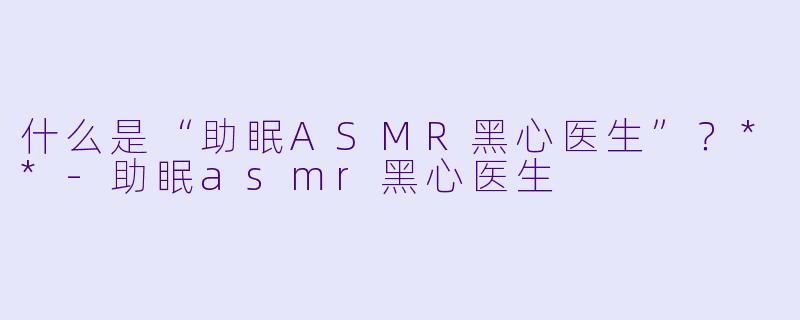 什么是“助眠ASMR黑心医生”?**