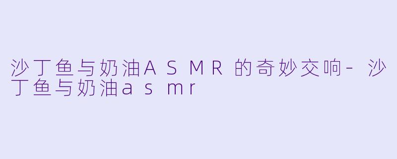 沙丁鱼与奶油ASMR的奇妙交响