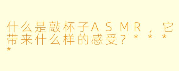 什么是敲杯子ASMR,它带来什么样的感受?****