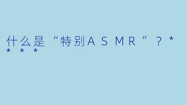 什么是“特别ASMR”?****