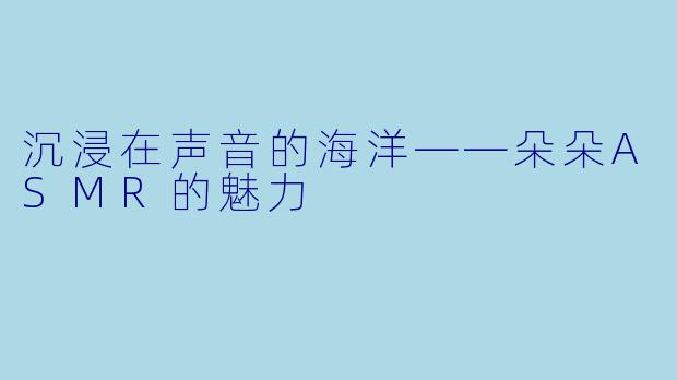沉浸在声音的海洋——朵朵ASMR的魅力