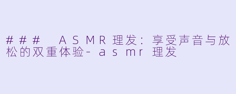 ### ASMR理发：享受声音与放松的双重体验-asmr理发
